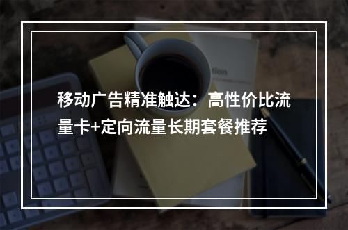 移动广告精准触达：高性价比流量卡+定向流量长期套餐推荐
