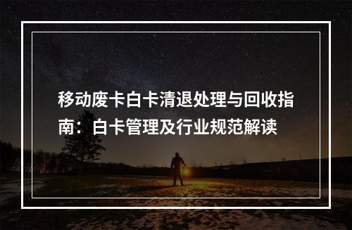 移动废卡白卡清退处理与回收指南：白卡管理及行业规范解读