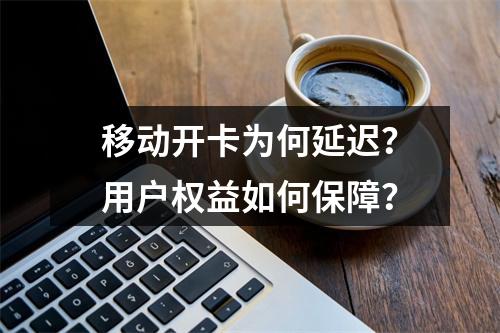 移动开卡为何延迟？用户权益如何保障？