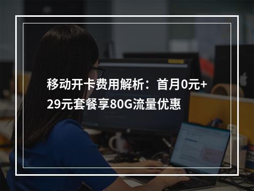 移动开卡费用解析：首月0元+29元套餐享80G流量优惠