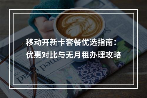 移动开新卡套餐优选指南：优惠对比与无月租办理攻略