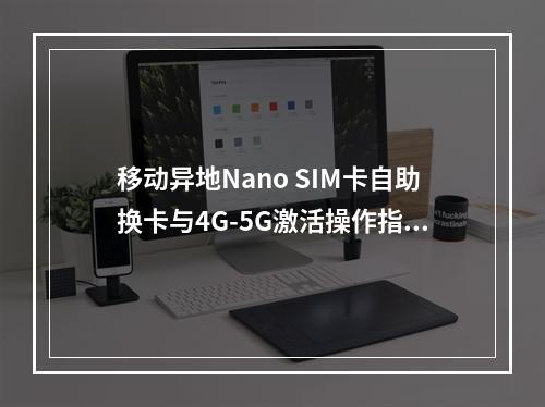 移动异地Nano SIM卡自助换卡与4G-5G激活操作指南