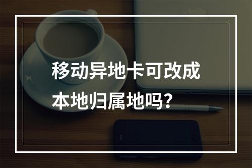 移动异地卡可改成本地归属地吗？