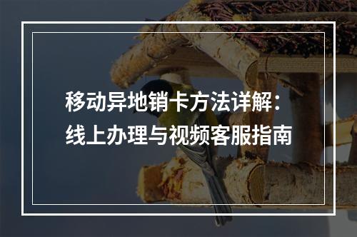 移动异地销卡方法详解：线上办理与视频客服指南