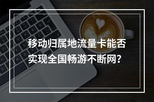 移动归属地流量卡能否实现全国畅游不断网？