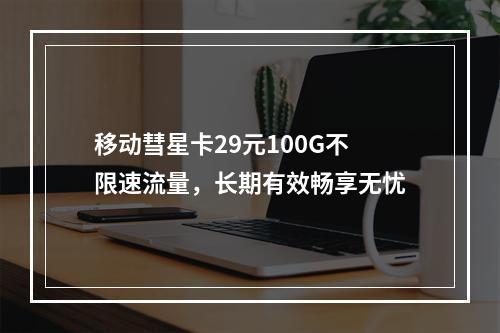 移动彗星卡29元100G不限速流量，长期有效畅享无忧