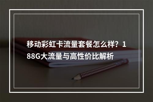 移动彩虹卡流量套餐怎么样？188G大流量与高性价比解析