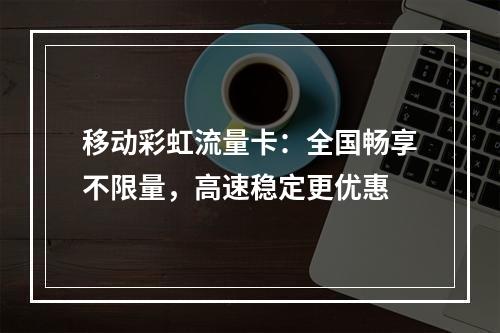 移动彩虹流量卡：全国畅享不限量，高速稳定更优惠
