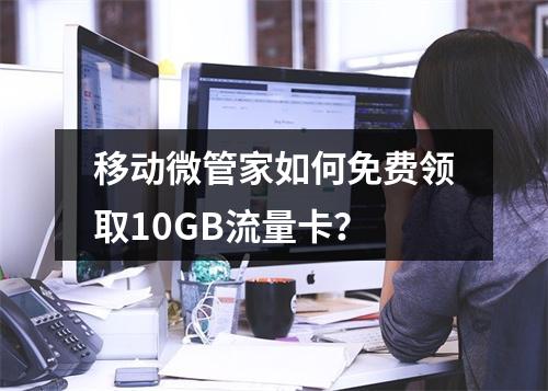 移动微管家如何免费领取10GB流量卡？
