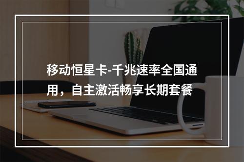 移动恒星卡-千兆速率全国通用，自主激活畅享长期套餐