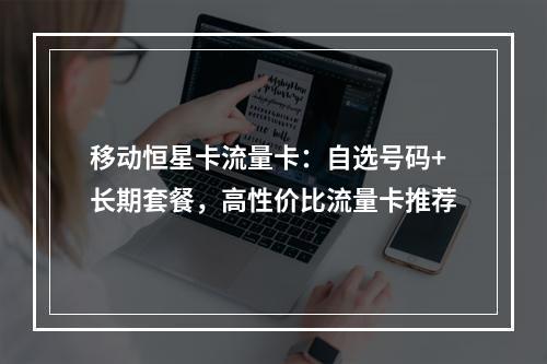 移动恒星卡流量卡：自选号码+长期套餐，高性价比流量卡推荐