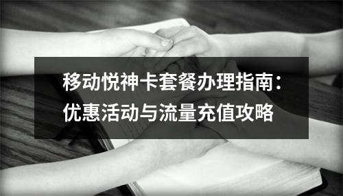 移动悦神卡套餐办理指南：优惠活动与流量充值攻略