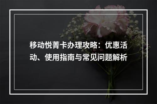 移动悦菁卡办理攻略：优惠活动、使用指南与常见问题解析