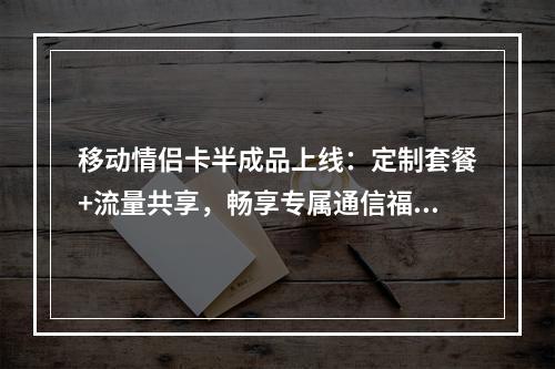 移动情侣卡半成品上线：定制套餐+流量共享，畅享专属通信福利