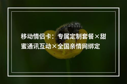 移动情侣卡：专属定制套餐×甜蜜通讯互动×全国亲情网绑定