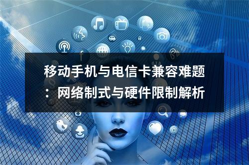 移动手机与电信卡兼容难题：网络制式与硬件限制解析