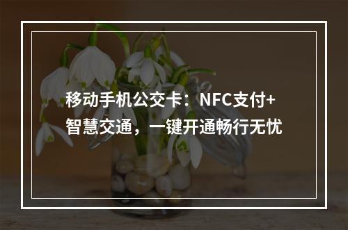 移动手机公交卡：NFC支付+智慧交通，一键开通畅行无忧
