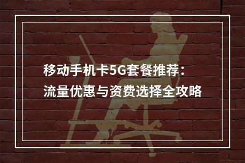移动手机卡5G套餐推荐：流量优惠与资费选择全攻略