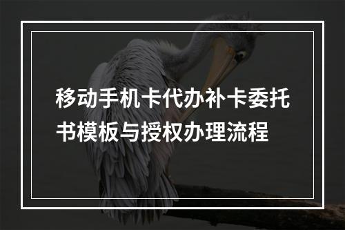 移动手机卡代办补卡委托书模板与授权办理流程