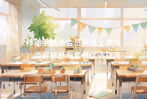 移动手机卡会员开通全攻略：步骤解析与套餐优选指南