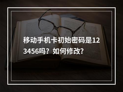 移动手机卡初始密码是123456吗？如何修改？