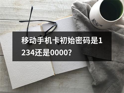 移动手机卡初始密码是1234还是0000？