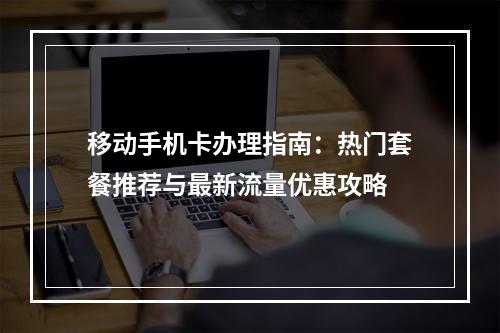 移动手机卡办理指南：热门套餐推荐与最新流量优惠攻略
