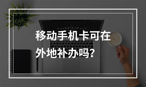 移动手机卡可在外地补办吗？