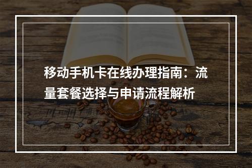 移动手机卡在线办理指南：流量套餐选择与申请流程解析