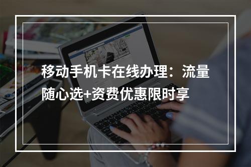 移动手机卡在线办理：流量随心选+资费优惠限时享