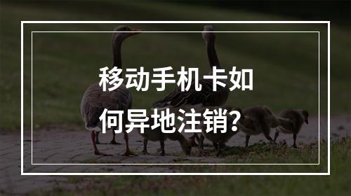 移动手机卡如何异地注销？