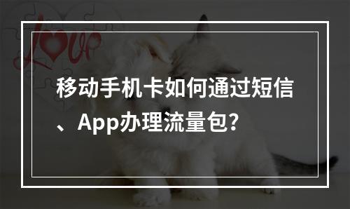 移动手机卡如何通过短信、App办理流量包？