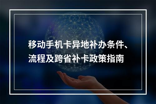 移动手机卡异地补办条件、流程及跨省补卡政策指南