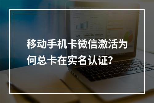 移动手机卡微信激活为何总卡在实名认证？