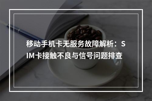 移动手机卡无服务故障解析：SIM卡接触不良与信号问题排查