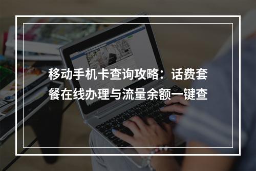 移动手机卡查询攻略：话费套餐在线办理与流量余额一键查