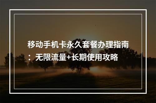 移动手机卡永久套餐办理指南：无限流量+长期使用攻略