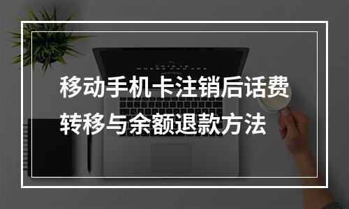 移动手机卡注销后话费转移与余额退款方法