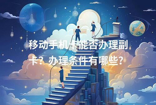 移动手机卡能否办理副卡？办理条件有哪些？