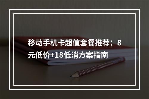 移动手机卡超值套餐推荐：8元低价+18低消方案指南