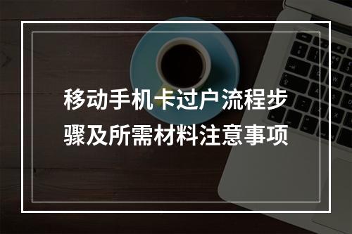 移动手机卡过户流程步骤及所需材料注意事项