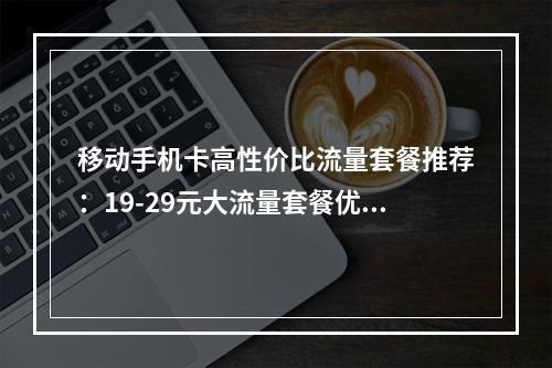 移动手机卡高性价比流量套餐推荐：19-29元大流量套餐优选