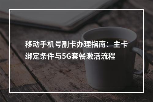 移动手机号副卡办理指南：主卡绑定条件与5G套餐激活流程