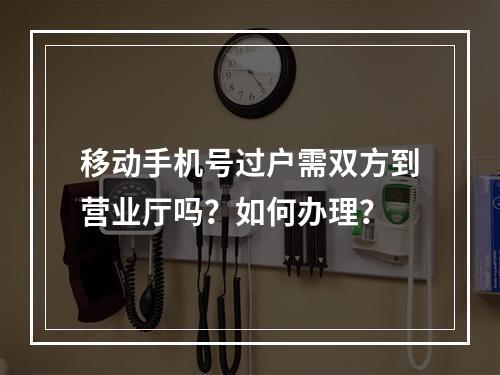 移动手机号过户需双方到营业厅吗？如何办理？