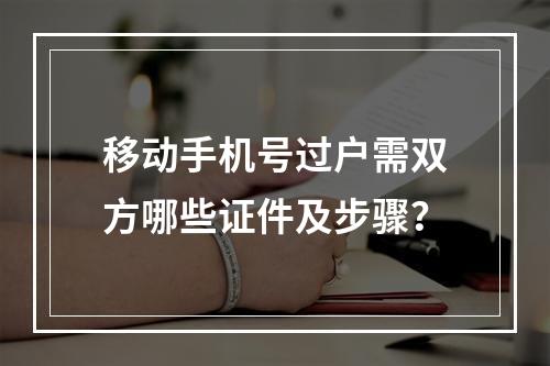 移动手机号过户需双方哪些证件及步骤？