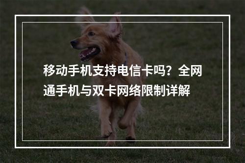 移动手机支持电信卡吗？全网通手机与双卡网络限制详解