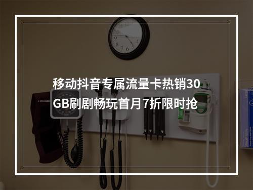 移动抖音专属流量卡热销30GB刷剧畅玩首月7折限时抢