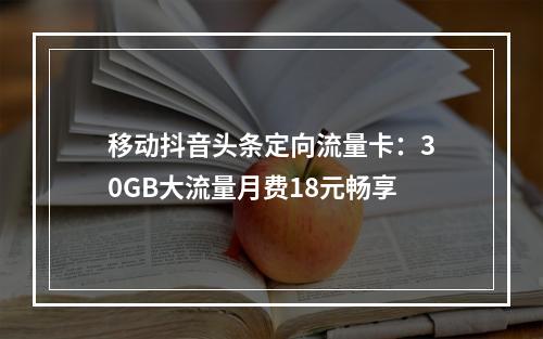 移动抖音头条定向流量卡：30GB大流量月费18元畅享