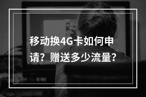 移动换4G卡如何申请？赠送多少流量？