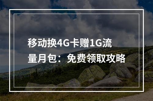 移动换4G卡赠1G流量月包：免费领取攻略